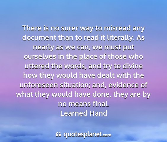 Learned hand - there is no surer way to misread any document...