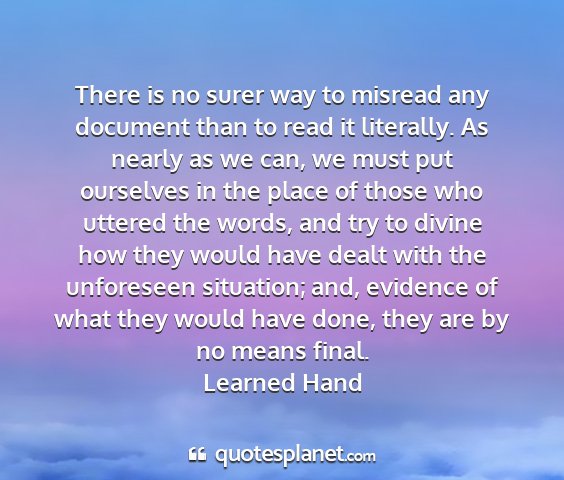 Learned hand - there is no surer way to misread any document...