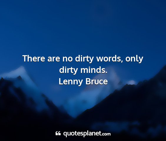 Lenny bruce - there are no dirty words, only dirty minds....