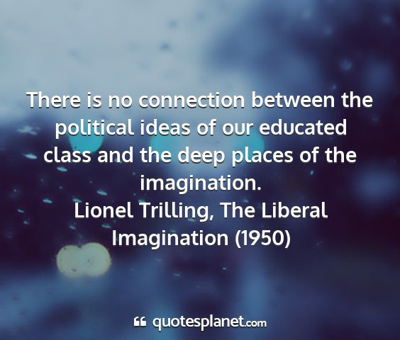 Lionel trilling, the liberal imagination (1950) - there is no connection between the political...