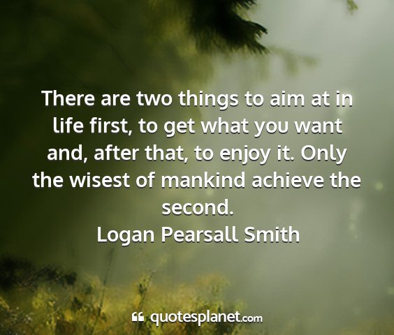 Logan pearsall smith - there are two things to aim at in life first, to...