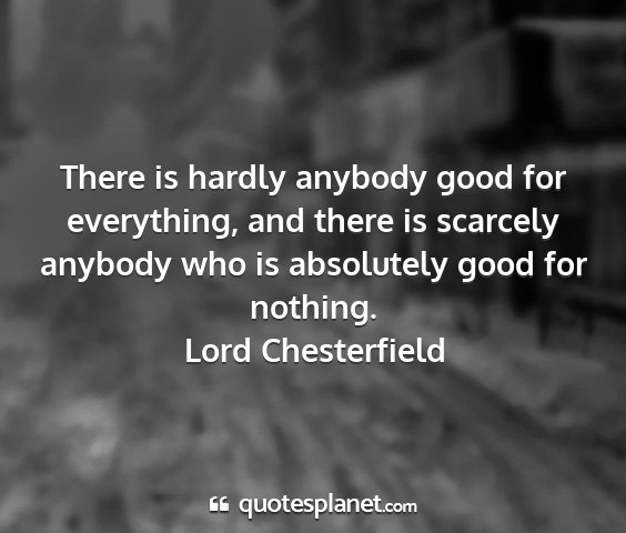 Lord chesterfield - there is hardly anybody good for everything, and...