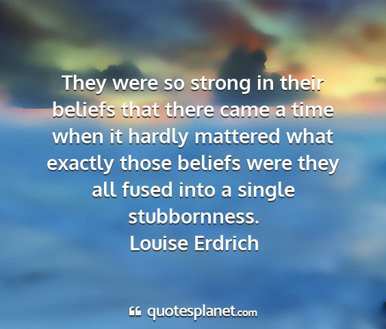 Louise erdrich - they were so strong in their beliefs that there...