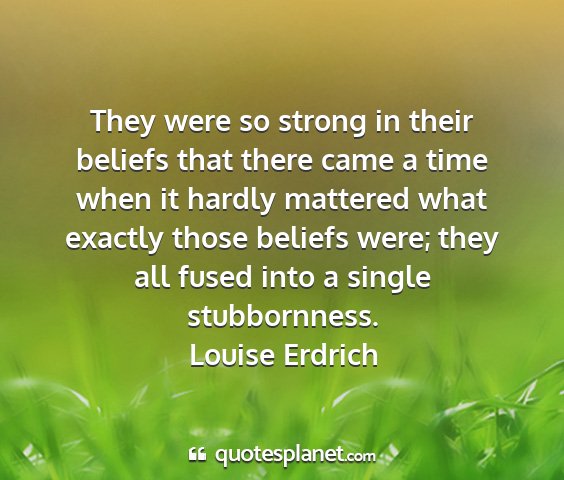 Louise erdrich - they were so strong in their beliefs that there...