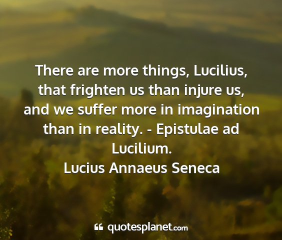 Lucius annaeus seneca - there are more things, lucilius, that frighten us...