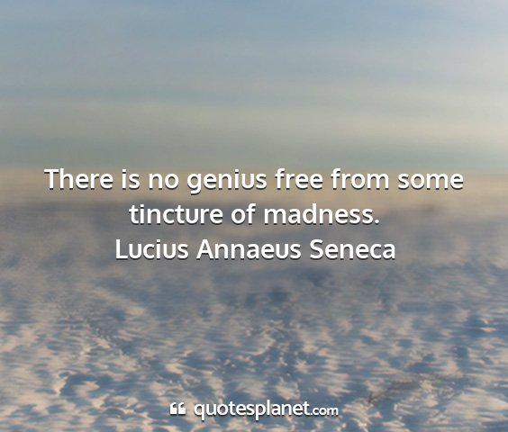 Lucius annaeus seneca - there is no genius free from some tincture of...