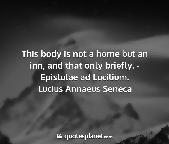 Lucius annaeus seneca - this body is not a home but an inn, and that only...