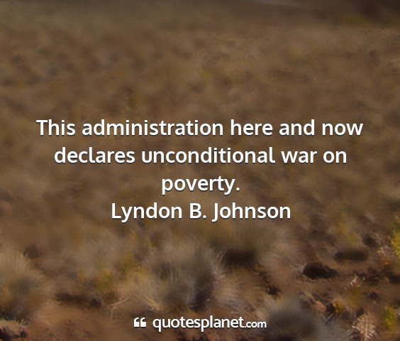 Lyndon b. johnson - this administration here and now declares...