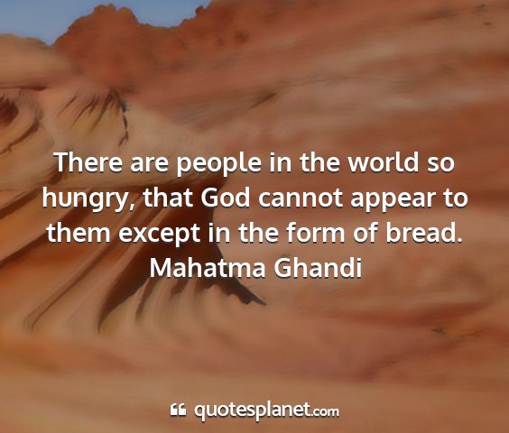 Mahatma ghandi - there are people in the world so hungry, that god...