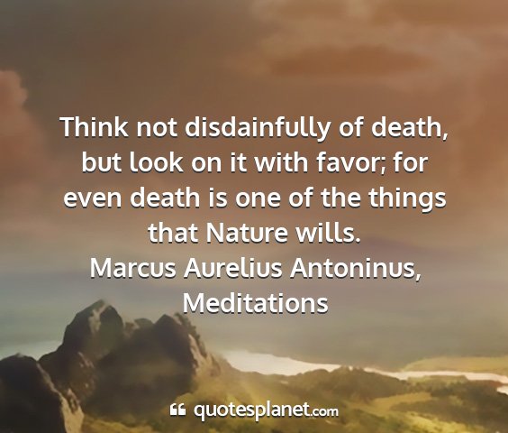Marcus aurelius antoninus, meditations - think not disdainfully of death, but look on it...