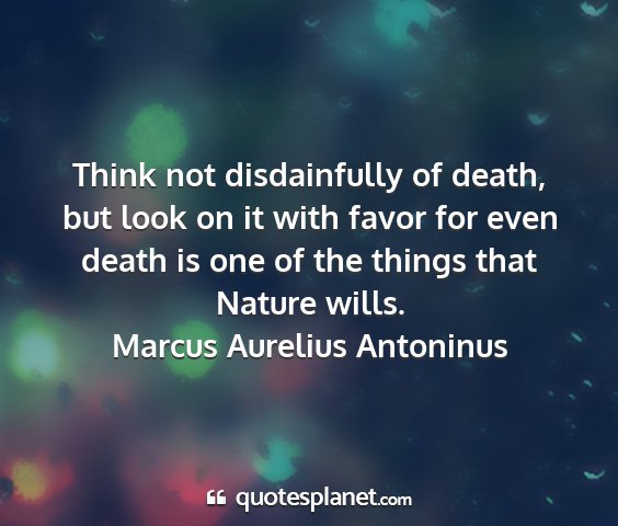 Marcus aurelius antoninus - think not disdainfully of death, but look on it...