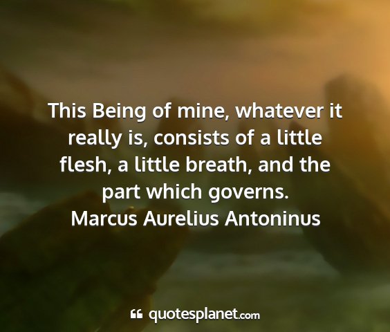 Marcus aurelius antoninus - this being of mine, whatever it really is,...