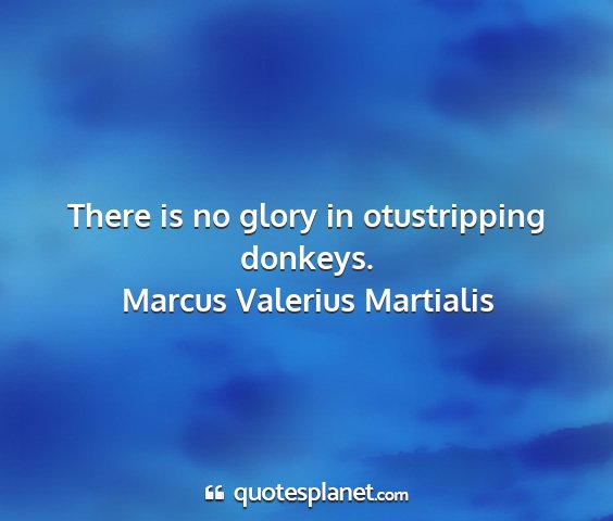 Marcus valerius martialis - there is no glory in otustripping donkeys....