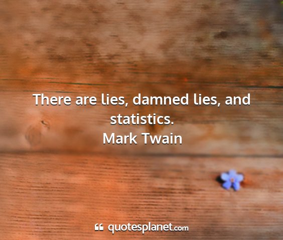 Mark twain - there are lies, damned lies, and statistics....