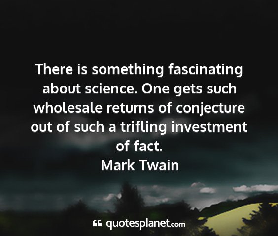 Mark twain - there is something fascinating about science. one...