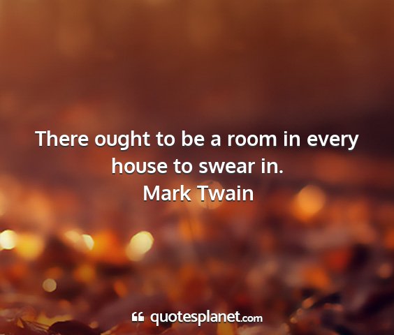 Mark twain - there ought to be a room in every house to swear...