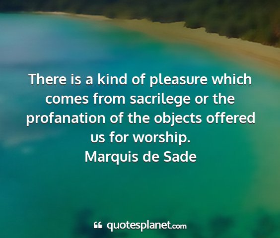 Marquis de sade - there is a kind of pleasure which comes from...