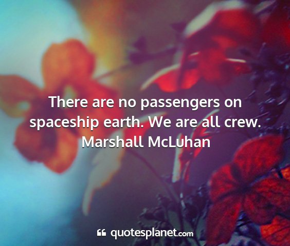 Marshall mcluhan - there are no passengers on spaceship earth. we...