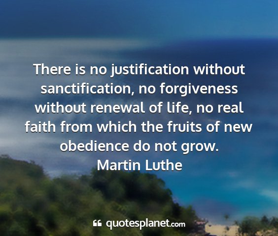 Martin luthe - there is no justification without sanctification,...