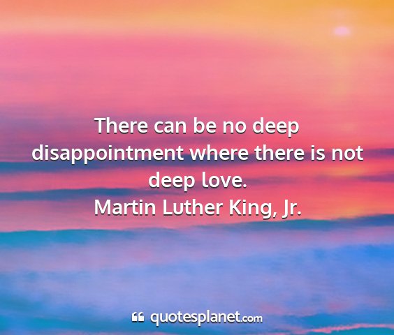 Martin luther king, jr. - there can be no deep disappointment where there...