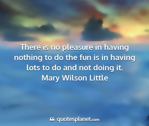 Mary wilson little - there is no pleasure in having nothing to do the...