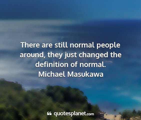 Michael masukawa - there are still normal people around, they just...