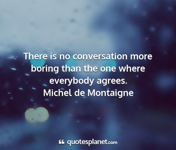 Michel de montaigne - there is no conversation more boring than the one...