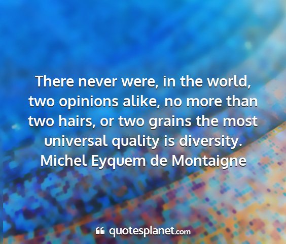 Michel eyquem de montaigne - there never were, in the world, two opinions...
