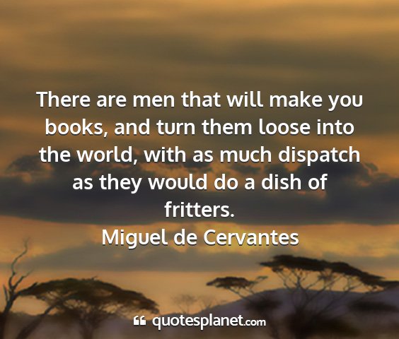 Miguel de cervantes - there are men that will make you books, and turn...