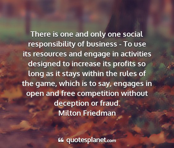 Milton friedman - there is one and only one social responsibility...