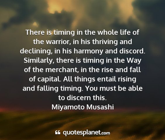 Miyamoto musashi - there is timing in the whole life of the warrior,...