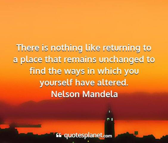 Nelson mandela - there is nothing like returning to a place that...