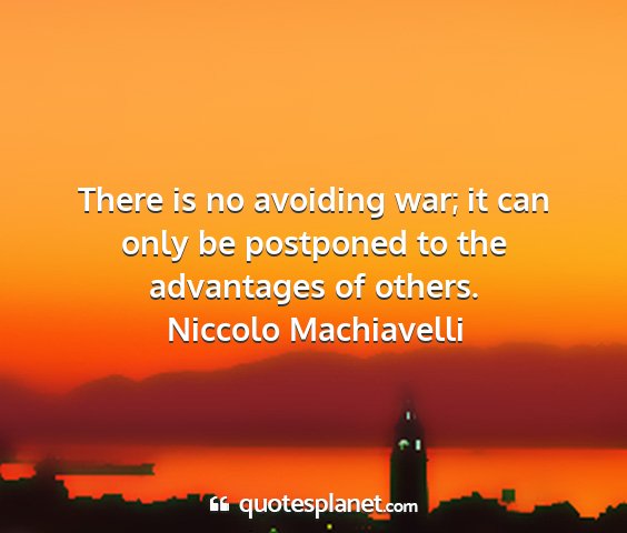 Niccolo machiavelli - there is no avoiding war; it can only be...