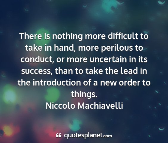 Niccolo machiavelli - there is nothing more difficult to take in hand,...