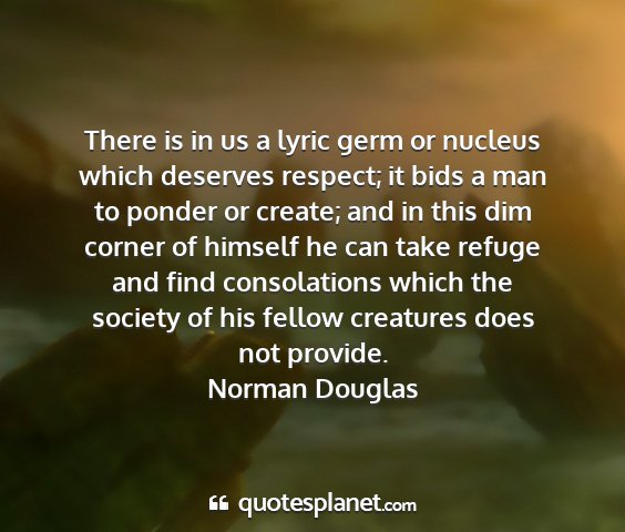 Norman douglas - there is in us a lyric germ or nucleus which...