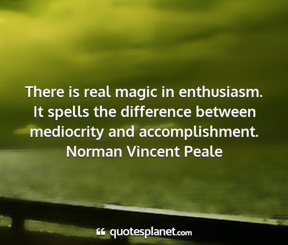 Norman vincent peale - there is real magic in enthusiasm. it spells the...