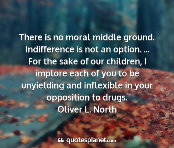 Oliver l. north - there is no moral middle ground. indifference is...