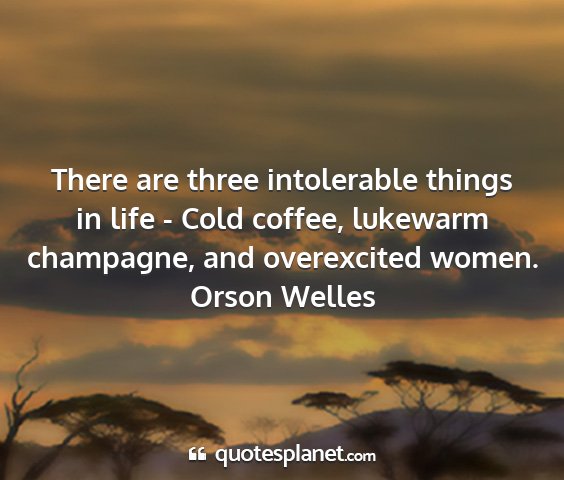 Orson welles - there are three intolerable things in life - cold...