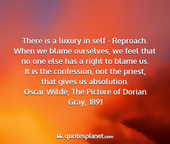 Oscar wilde, the picture of dorian gray, 1891 - there is a luxury in self - reproach. when we...