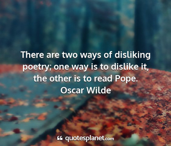 Oscar wilde - there are two ways of disliking poetry; one way...