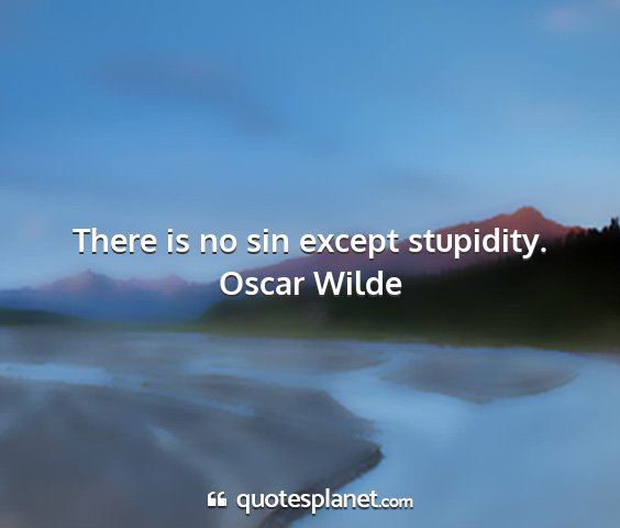 Oscar wilde - there is no sin except stupidity....