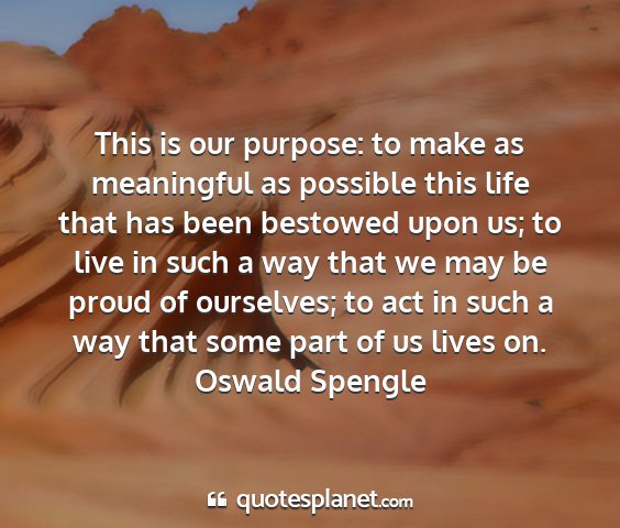 Oswald spengle - this is our purpose: to make as meaningful as...