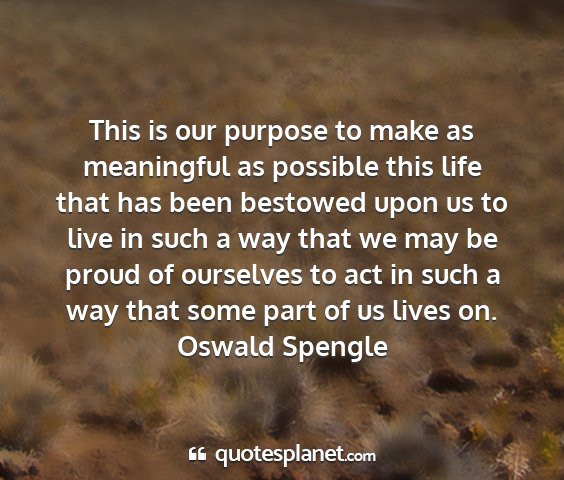 Oswald spengle - this is our purpose to make as meaningful as...