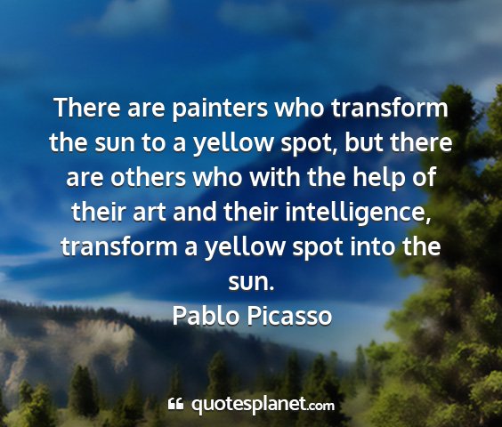 Pablo picasso - there are painters who transform the sun to a...
