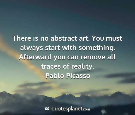 Pablo picasso - there is no abstract art. you must always start...