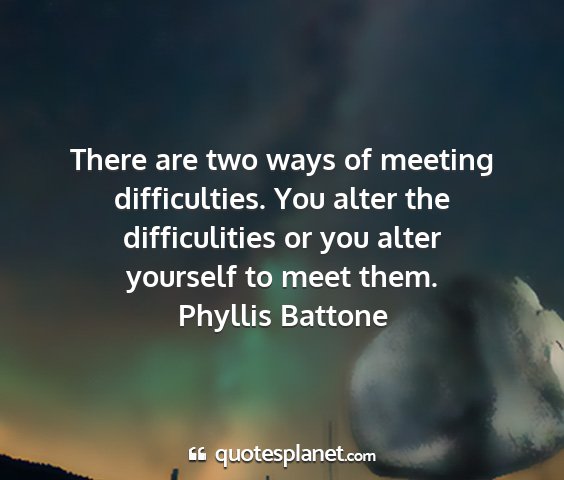 Phyllis battone - there are two ways of meeting difficulties. you...