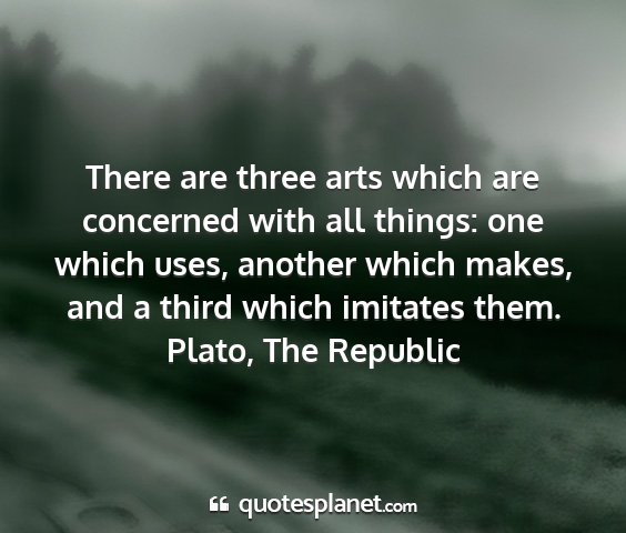Plato, the republic - there are three arts which are concerned with all...