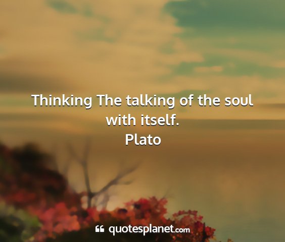 Plato - thinking the talking of the soul with itself....