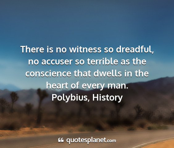 Polybius, history - there is no witness so dreadful, no accuser so...