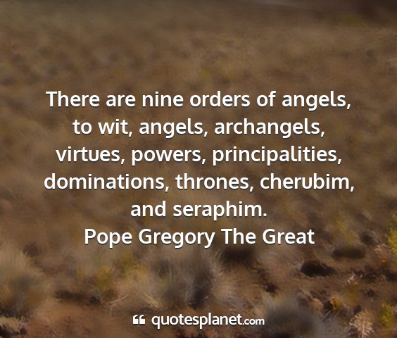Pope gregory the great - there are nine orders of angels, to wit, angels,...